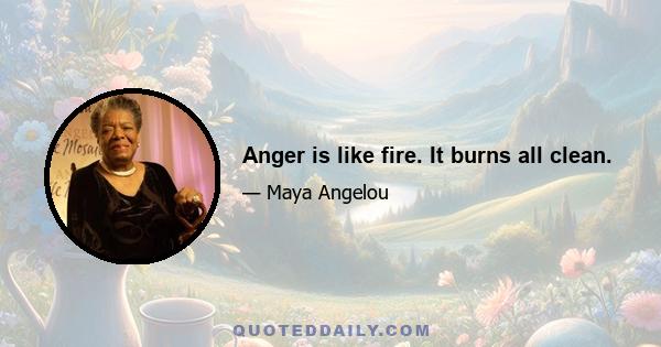 Anger is like fire. It burns all clean.