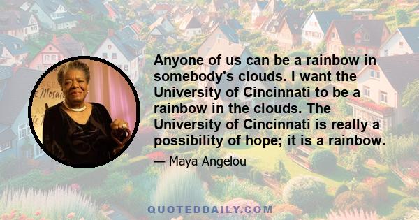 Anyone of us can be a rainbow in somebody's clouds. I want the University of Cincinnati to be a rainbow in the clouds. The University of Cincinnati is really a possibility of hope; it is a rainbow.