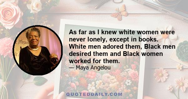 As far as I knew white women were never lonely, except in books. White men adored them, Black men desired them and Black women worked for them.