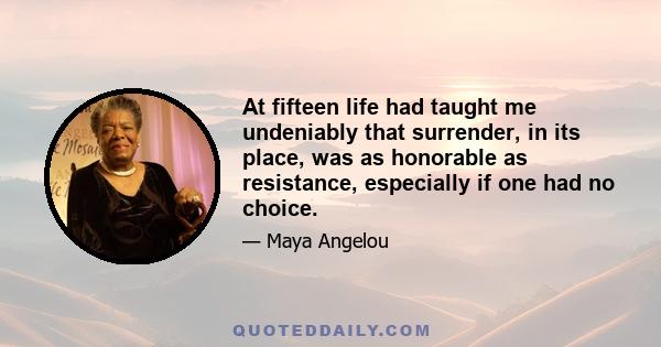 At fifteen life had taught me undeniably that surrender, in its place, was as honorable as resistance, especially if one had no choice.