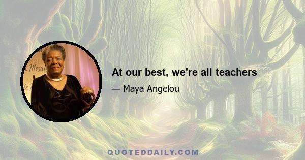 At our best, we're all teachers