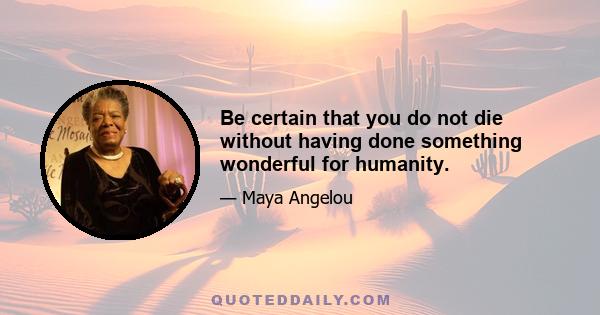 Be certain that you do not die without having done something wonderful for humanity.