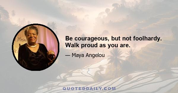 Be courageous, but not foolhardy. Walk proud as you are.