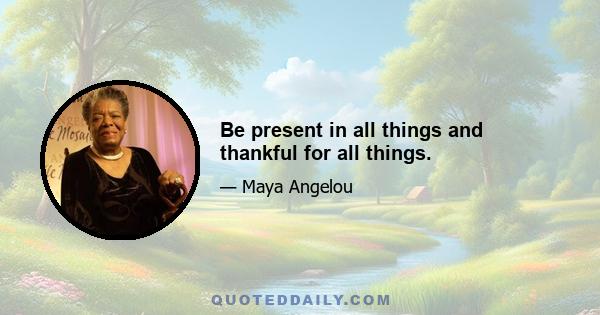 Be present in all things and thankful for all things.