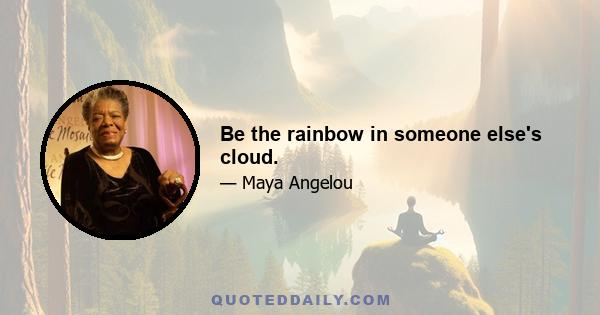 Be the rainbow in someone else's cloud.