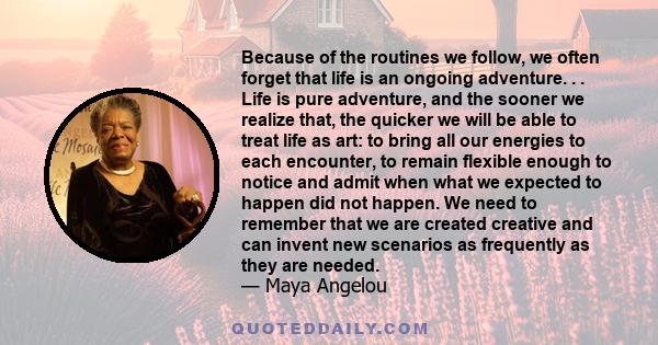 Because of the routines we follow, we often forget that life is an ongoing adventure. . . Life is pure adventure, and the sooner we realize that, the quicker we will be able to treat life as art: to bring all our