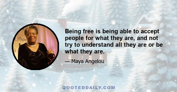 Being free is being able to accept people for what they are, and not try to understand all they are or be what they are.