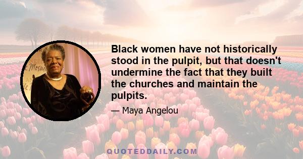 Black women have not historically stood in the pulpit, but that doesn't undermine the fact that they built the churches and maintain the pulpits.