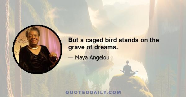 But a caged bird stands on the grave of dreams.