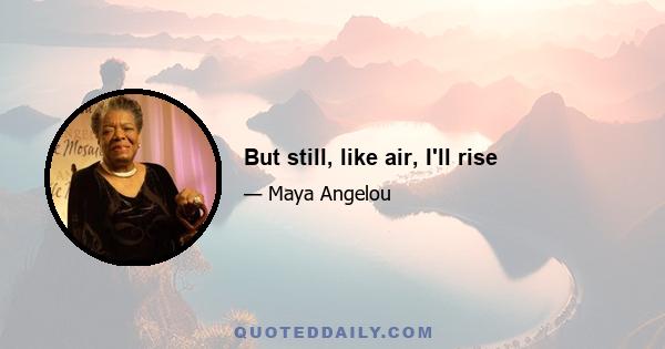 But still, like air, I'll rise