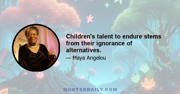 Children's talent to endure stems from their ignorance of alternatives.