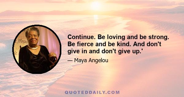 Continue. Be loving and be strong. Be fierce and be kind. And don't give in and don't give up.'