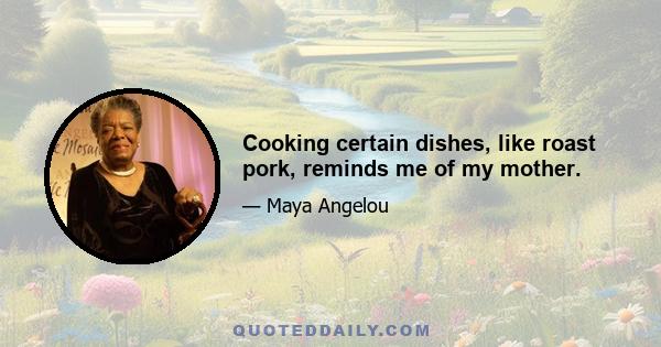 Cooking certain dishes, like roast pork, reminds me of my mother.