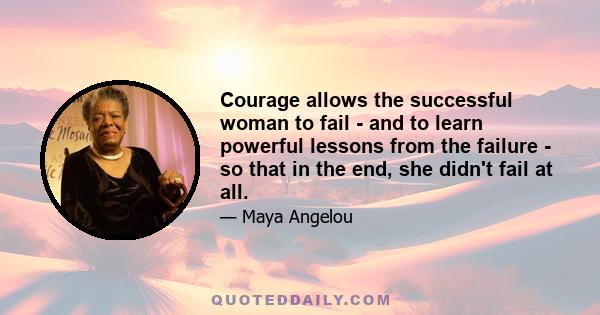 Courage allows the successful woman to fail - and to learn powerful lessons from the failure - so that in the end, she didn't fail at all.