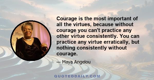 Courage is the most important of all the virtues, because without courage you can't practice any other virtue consistently. You can practice any virtue erratically, but nothing consistently without courage.