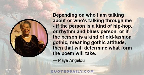 Depending on who I am talking about or who's talking through me - if the person is a kind of hip-hop, or rhythm and blues person, or if the person is a kind of old-fashion gothic, meaning gothic attitude, then that will 