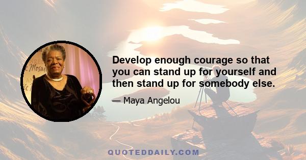 Develop enough courage so that you can stand up for yourself and then stand up for somebody else.