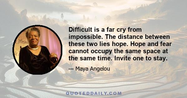 Difficult is a far cry from impossible. The distance between these two lies hope. Hope and fear cannot occupy the same space at the same time. Invite one to stay.