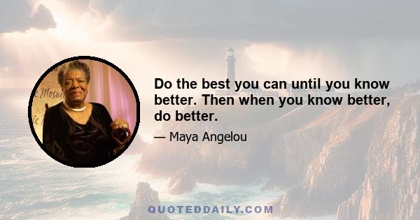 Do the best you can until you know better. Then when you know better, do better.