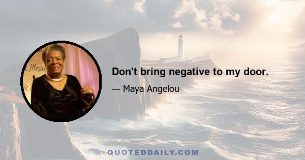 Don't bring negative to my door.