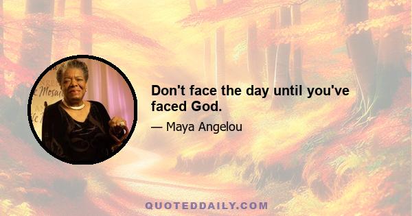 Don't face the day until you've faced God.