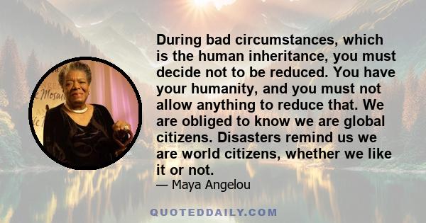 During bad circumstances, which is the human inheritance, you must decide not to be reduced. You have your humanity, and you must not allow anything to reduce that. We are obliged to know we are global citizens.