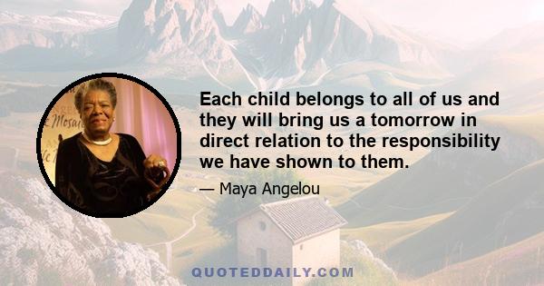 Each child belongs to all of us and they will bring us a tomorrow in direct relation to the responsibility we have shown to them.