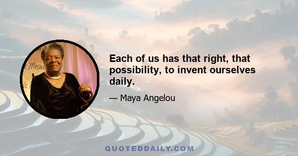 Each of us has that right, that possibility, to invent ourselves daily.