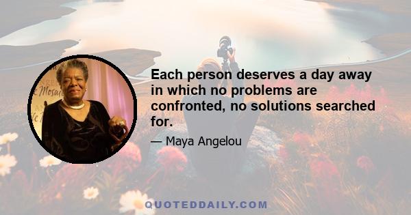 Each person deserves a day away in which no problems are confronted, no solutions searched for.