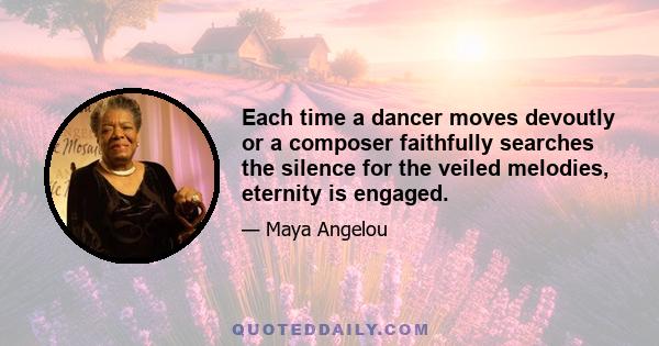 Each time a dancer moves devoutly or a composer faithfully searches the silence for the veiled melodies, eternity is engaged.