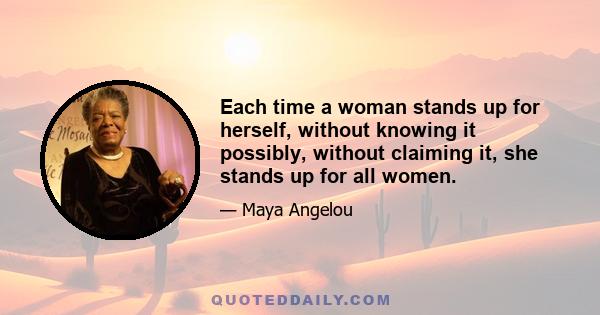 Each time a woman stands up for herself, without knowing it possibly, without claiming it, she stands up for all women.