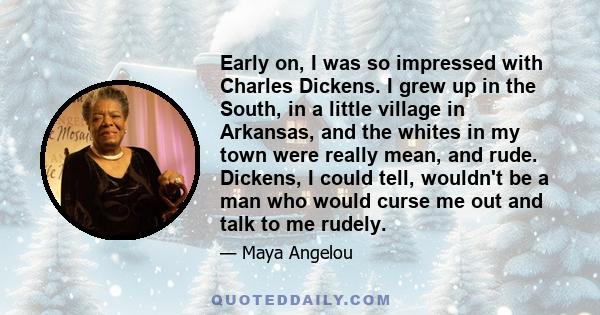 Early on, I was so impressed with Charles Dickens. I grew up in the South, in a little village in Arkansas, and the whites in my town were really mean, and rude. Dickens, I could tell, wouldn't be a man who would curse