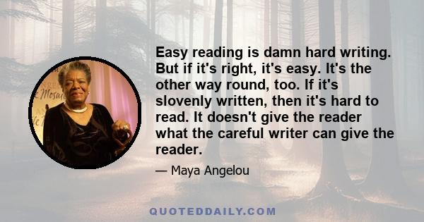 Easy reading is damn hard writing. But if it's right, it's easy. It's the other way round, too. If it's slovenly written, then it's hard to read. It doesn't give the reader what the careful writer can give the reader.