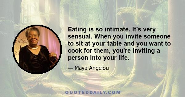 Eating is so intimate. It's very sensual. When you invite someone to sit at your table and you want to cook for them, you're inviting a person into your life.