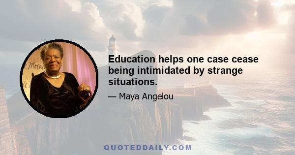 Education helps one case cease being intimidated by strange situations.