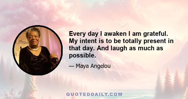 Every day I awaken I am grateful. My intent is to be totally present in that day. And laugh as much as possible.