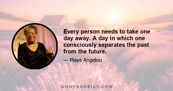 Every person needs to take one day away. A day in which one consciously separates the past from the future.