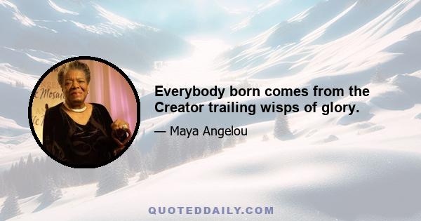 Everybody born comes from the Creator trailing wisps of glory.