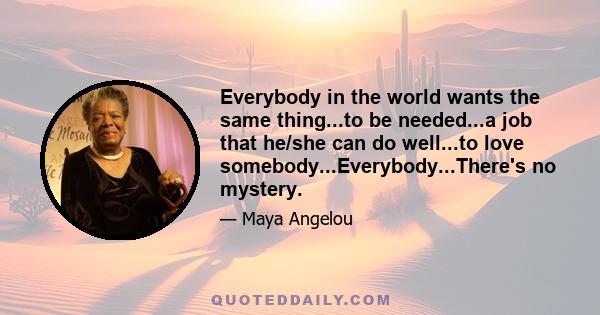 Everybody in the world wants the same thing...to be needed...a job that he/she can do well...to love somebody...Everybody...There's no mystery.