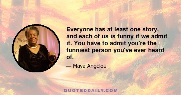 Everyone has at least one story, and each of us is funny if we admit it. You have to admit you're the funniest person you've ever heard of.