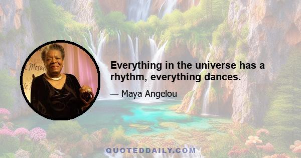 Everything in the universe has a rhythm, everything dances.