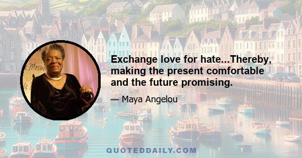 Exchange love for hate...Thereby, making the present comfortable and the future promising.