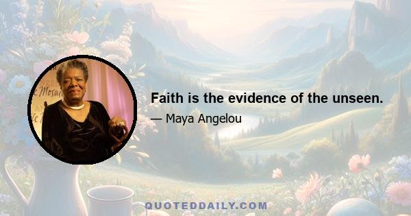 Faith is the evidence of the unseen.