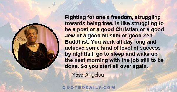 Fighting for one's freedom, struggling towards being free, is like struggling to be a poet or a good Christian or a good Jew or a good Muslim or good Zen Buddhist. You work all day long and achieve some kind of level of 