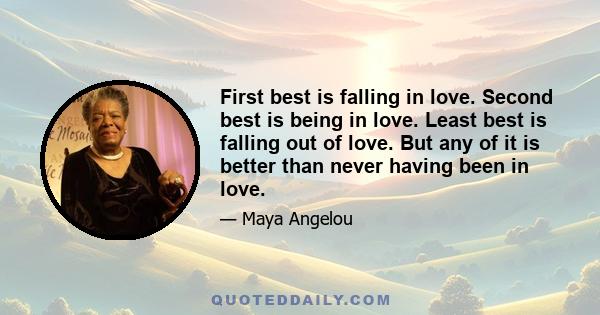 First best is falling in love. Second best is being in love. Least best is falling out of love. But any of it is better than never having been in love.