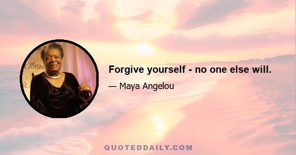 Forgive yourself - no one else will.