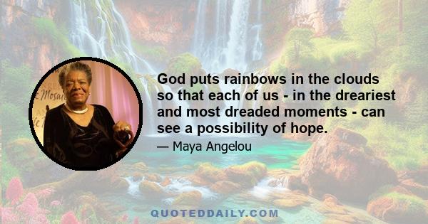 God puts rainbows in the clouds so that each of us - in the dreariest and most dreaded moments - can see a possibility of hope.