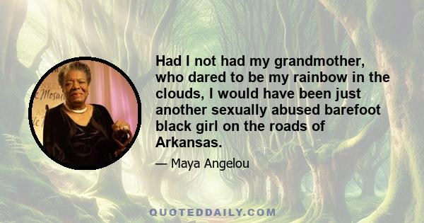 Had I not had my grandmother, who dared to be my rainbow in the clouds, I would have been just another sexually abused barefoot black girl on the roads of Arkansas.