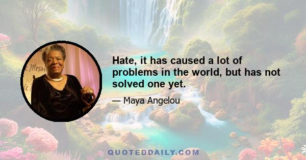 Hate, it has caused a lot of problems in the world, but has not solved one yet.