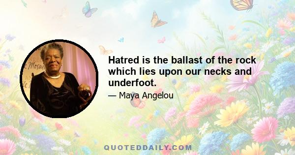 Hatred is the ballast of the rock which lies upon our necks and underfoot.